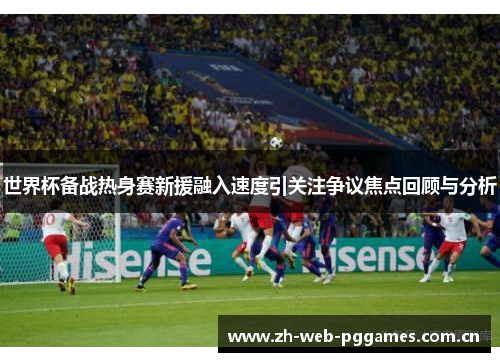 世界杯备战热身赛新援融入速度引关注争议焦点回顾与分析