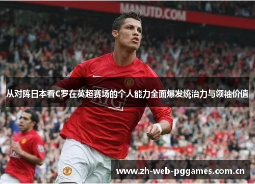 从对阵日本看C罗在英超赛场的个人能力全面爆发统治力与领袖价值