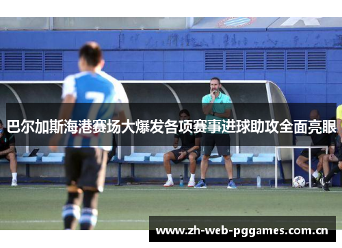 巴尔加斯海港赛场大爆发各项赛事进球助攻全面亮眼