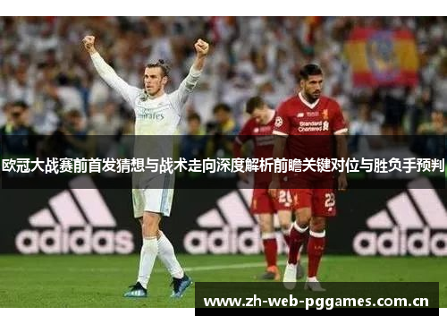 欧冠大战赛前首发猜想与战术走向深度解析前瞻关键对位与胜负手预判